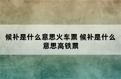 候补是什么意思火车票 候补是什么意思高铁票